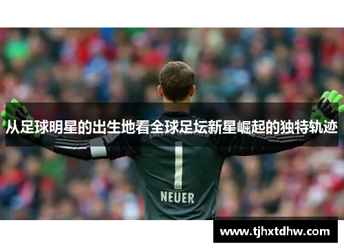 从足球明星的出生地看全球足坛新星崛起的独特轨迹