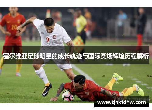 塞尔维亚足球明星的成长轨迹与国际赛场辉煌历程解析