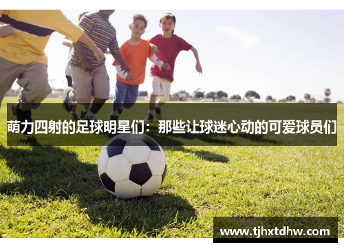 萌力四射的足球明星们：那些让球迷心动的可爱球员们