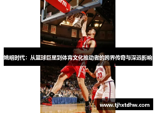 姚明时代：从篮球巨星到体育文化推动者的跨界传奇与深远影响