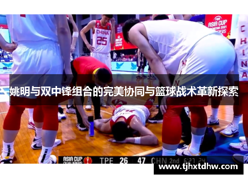 姚明与双中锋组合的完美协同与篮球战术革新探索