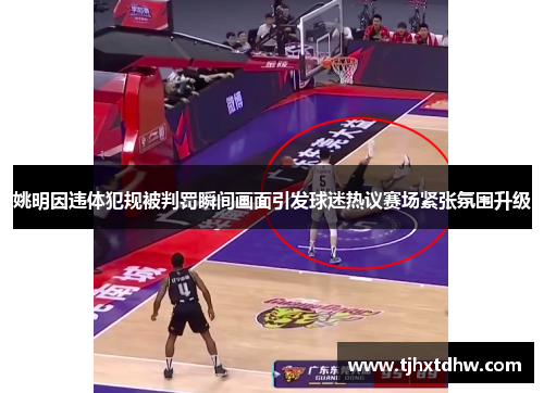 姚明因违体犯规被判罚瞬间画面引发球迷热议赛场紧张氛围升级