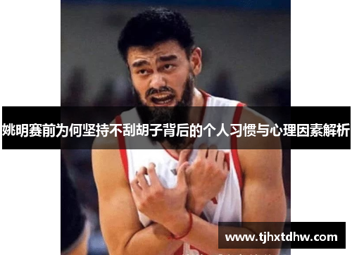 姚明赛前为何坚持不刮胡子背后的个人习惯与心理因素解析