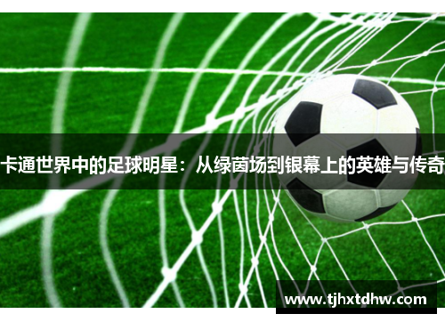 卡通世界中的足球明星：从绿茵场到银幕上的英雄与传奇