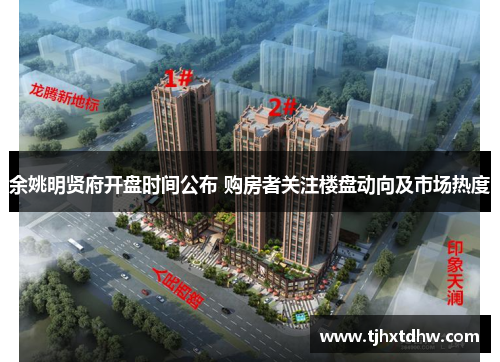 余姚明贤府开盘时间公布 购房者关注楼盘动向及市场热度