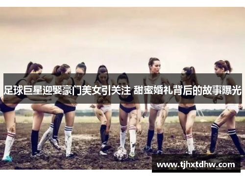 足球巨星迎娶豪门美女引关注 甜蜜婚礼背后的故事曝光