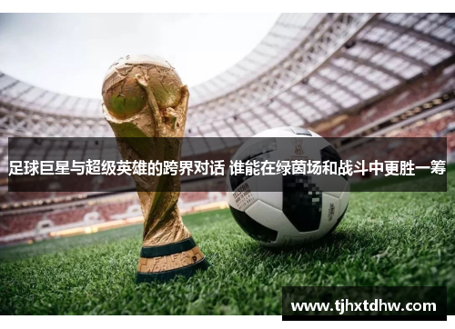 足球巨星与超级英雄的跨界对话 谁能在绿茵场和战斗中更胜一筹