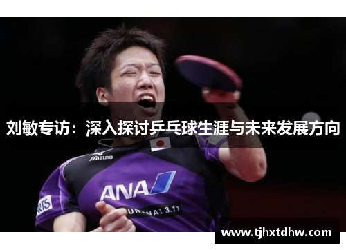 刘敏专访：深入探讨乒乓球生涯与未来发展方向