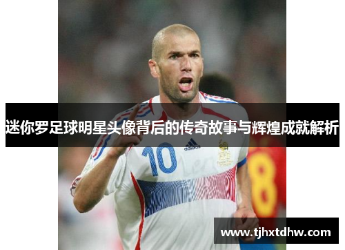 迷你罗足球明星头像背后的传奇故事与辉煌成就解析