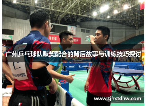 广州乒乓球队默契配合的背后故事与训练技巧探讨