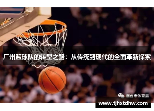 广州篮球队的转型之路：从传统到现代的全面革新探索