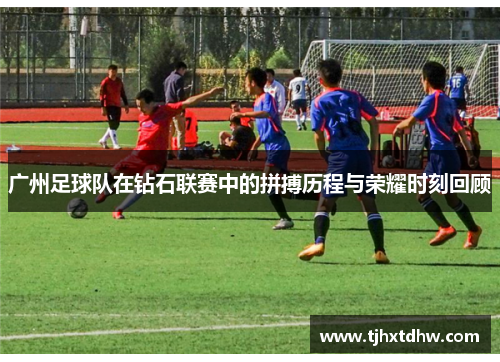 广州足球队在钻石联赛中的拼搏历程与荣耀时刻回顾