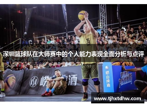 深圳篮球队在大师赛中的个人能力表现全面分析与点评