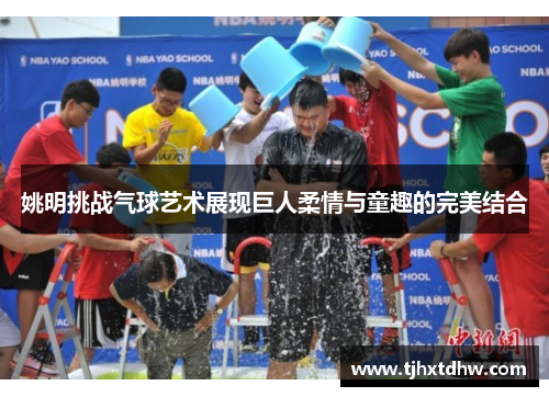 姚明挑战气球艺术展现巨人柔情与童趣的完美结合