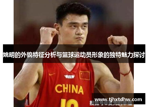 姚明的外貌特征分析与篮球运动员形象的独特魅力探讨