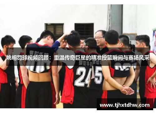 姚明罚球视频回顾：重温传奇巨星的精准投篮瞬间与赛场风采