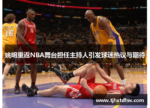 姚明重返NBA舞台担任主持人引发球迷热议与期待