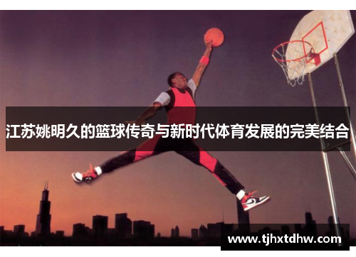 江苏姚明久的篮球传奇与新时代体育发展的完美结合