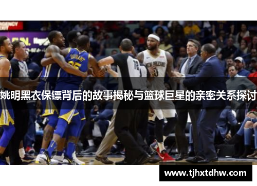 姚明黑衣保镖背后的故事揭秘与篮球巨星的亲密关系探讨