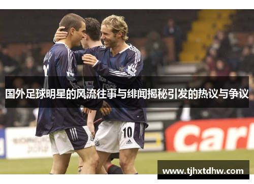国外足球明星的风流往事与绯闻揭秘引发的热议与争议