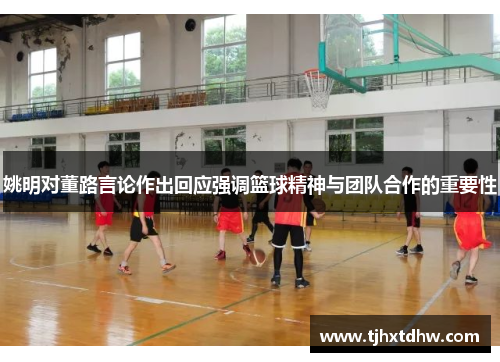 姚明对董路言论作出回应强调篮球精神与团队合作的重要性