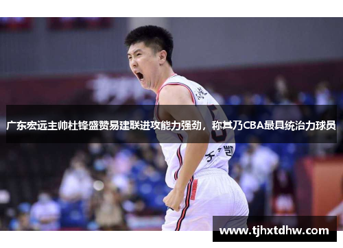 广东宏远主帅杜锋盛赞易建联进攻能力强劲，称其乃CBA最具统治力球员