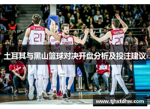 土耳其与黑山篮球对决开盘分析及投注建议