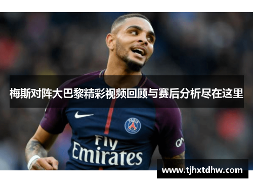 梅斯对阵大巴黎精彩视频回顾与赛后分析尽在这里