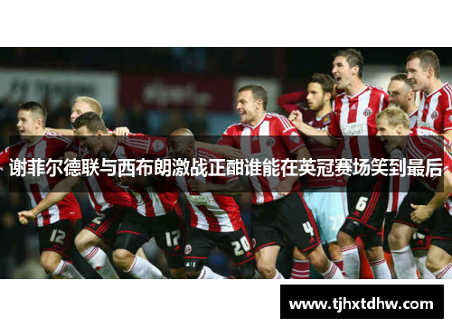 谢菲尔德联与西布朗激战正酣谁能在英冠赛场笑到最后