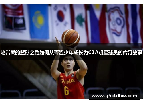 赵岩昊的篮球之路如何从青涩少年成长为CBA明星球员的传奇故事